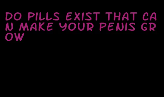 do pills exist that can make your penis grow