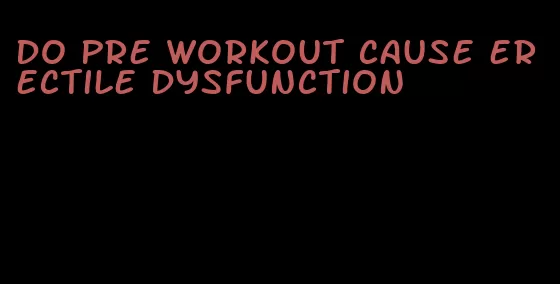 do pre workout cause erectile dysfunction