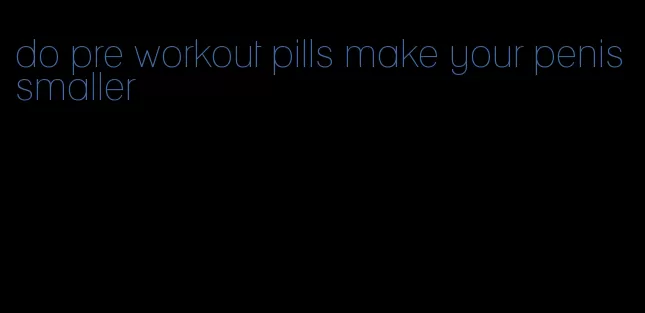 do pre workout pills make your penis smaller