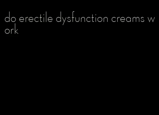 do erectile dysfunction creams work