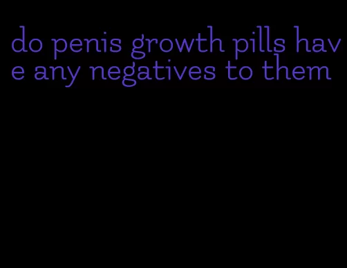 do penis growth pills have any negatives to them