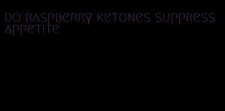 do raspberry ketones suppress appetite