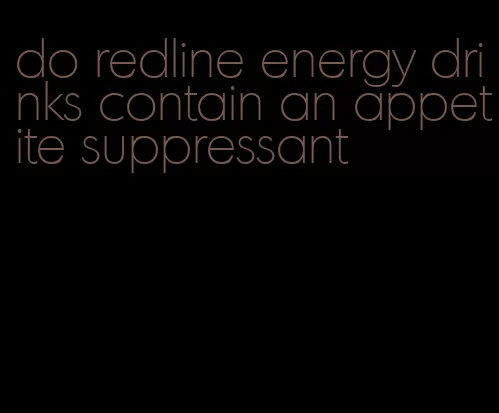 do redline energy drinks contain an appetite suppressant