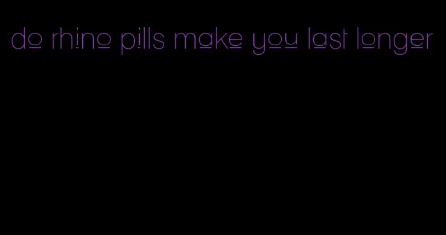 do rhino pills make you last longer