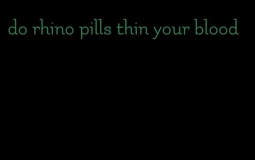 do rhino pills thin your blood