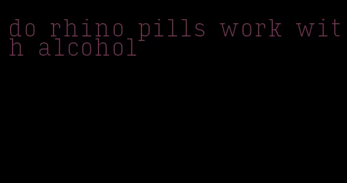 do rhino pills work with alcohol