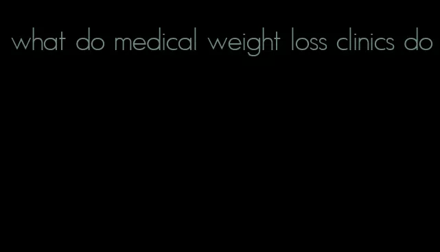 what do medical weight loss clinics do