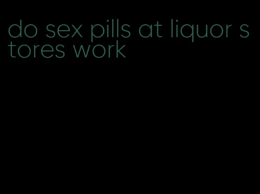 do sex pills at liquor stores work