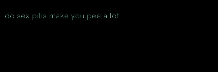 do sex pills make you pee a lot