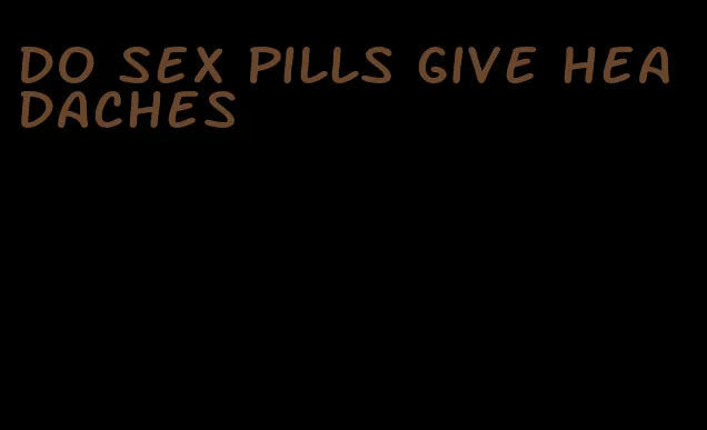 do sex pills give headaches