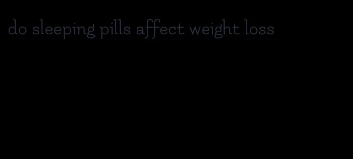 do sleeping pills affect weight loss