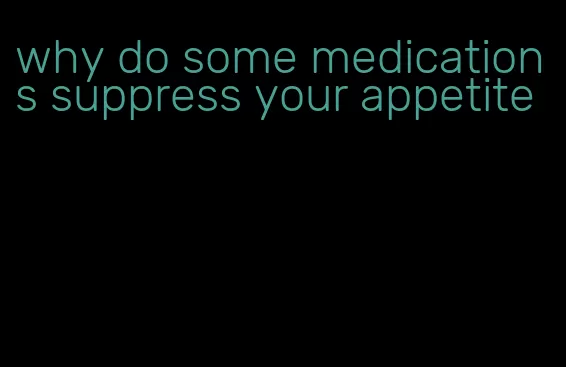 why do some medications suppress your appetite