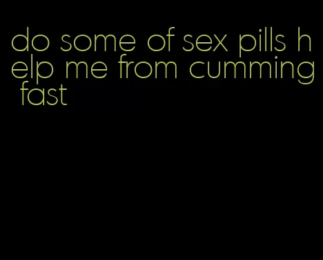 do some of sex pills help me from cumming fast