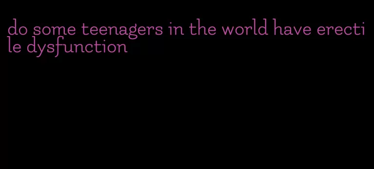 do some teenagers in the world have erectile dysfunction