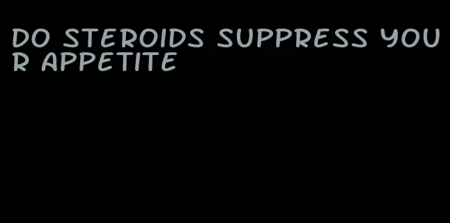 do steroids suppress your appetite