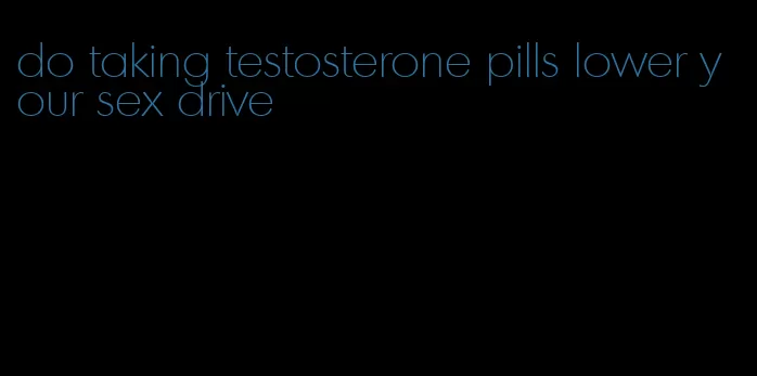 do taking testosterone pills lower your sex drive