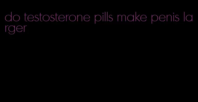 do testosterone pills make penis larger