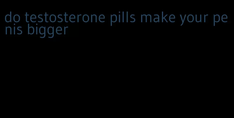 do testosterone pills make your penis bigger