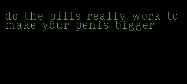 do the pills really work to make your penis bigger