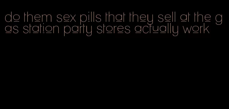 do them sex pills that they sell at the gas station party stores actually work