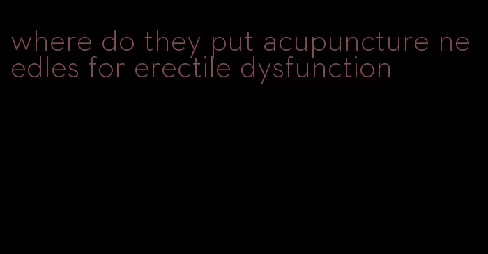 where do they put acupuncture needles for erectile dysfunction