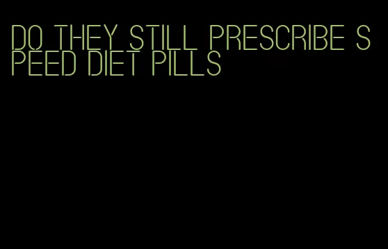 do they still prescribe speed diet pills