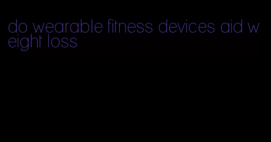 do wearable fitness devices aid weight loss