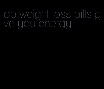 do weight loss pills give you energy