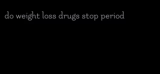 do weight loss drugs stop period