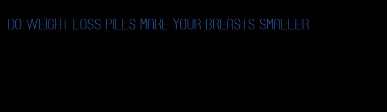 do weight loss pills make your breasts smaller