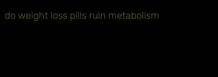 do weight loss pills ruin metabolism