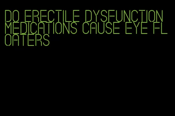 do erectile dysfunction medications cause eye floaters