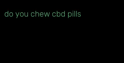 do you chew cbd pills