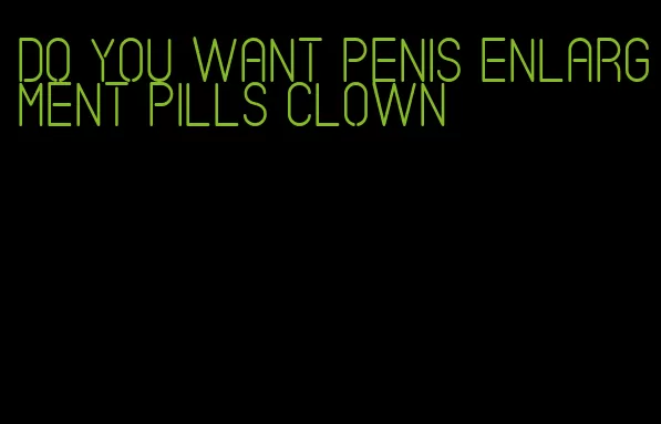 do you want penis enlargment pills clown