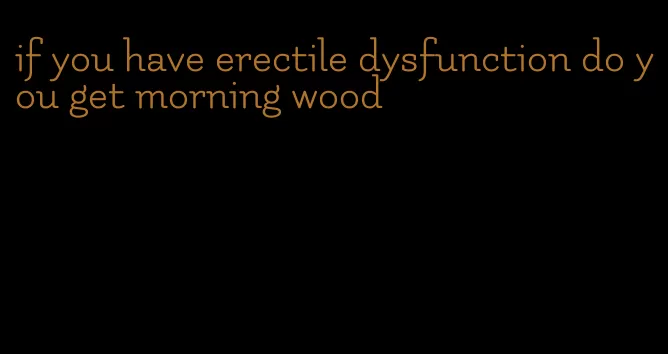 if you have erectile dysfunction do you get morning wood