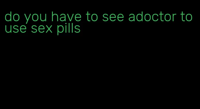 do you have to see adoctor to use sex pills