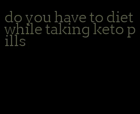 do you have to diet while taking keto pills