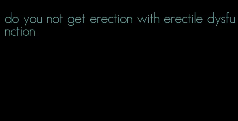 do you not get erection with erectile dysfunction