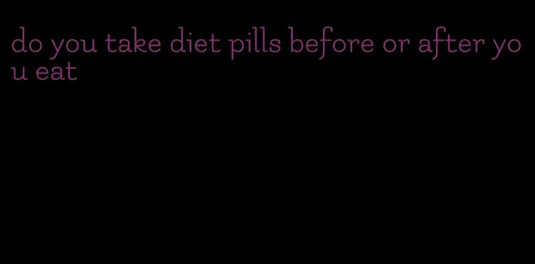 do you take diet pills before or after you eat