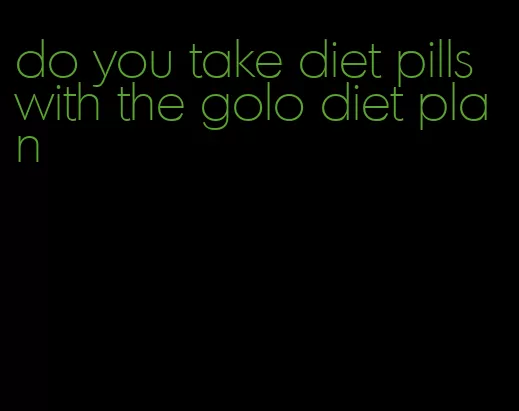 do you take diet pills with the golo diet plan