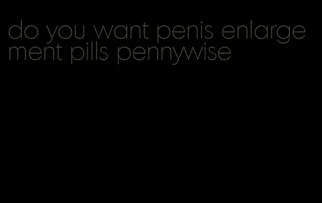 do you want penis enlargement pills pennywise