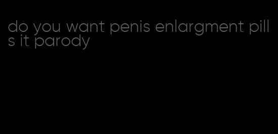 do you want penis enlargment pills it parody