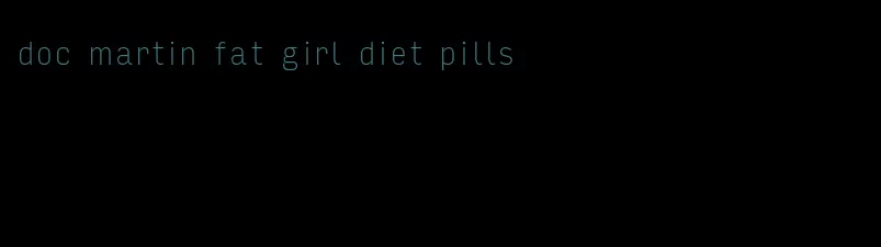 doc martin fat girl diet pills