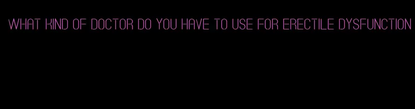 what kind of doctor do you have to use for erectile dysfunction