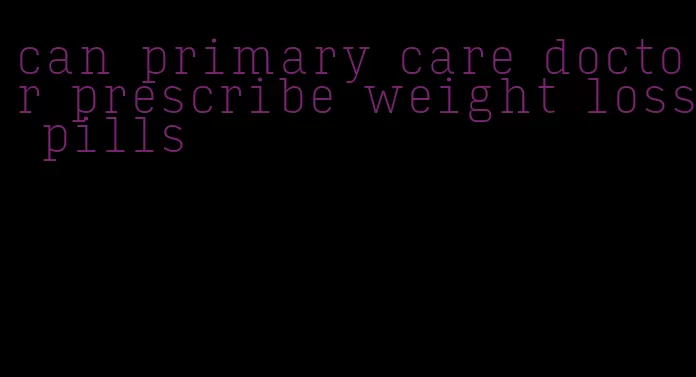 can primary care doctor prescribe weight loss pills