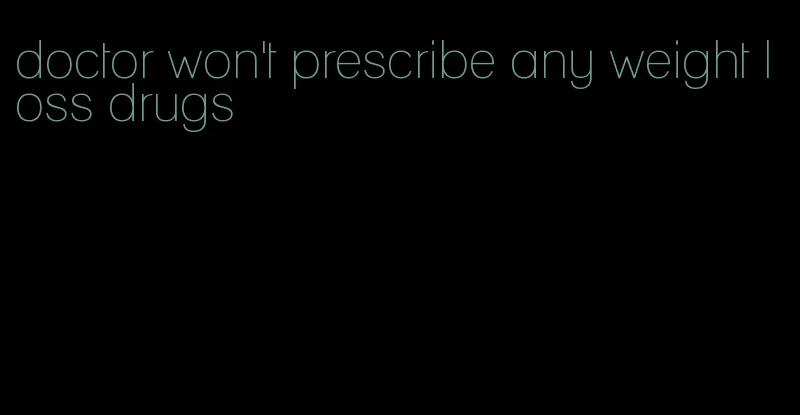 doctor won't prescribe any weight loss drugs