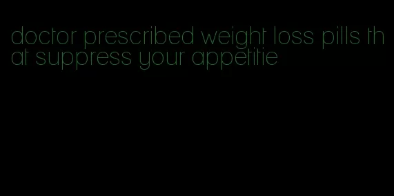 doctor prescribed weight loss pills that suppress your appetitie