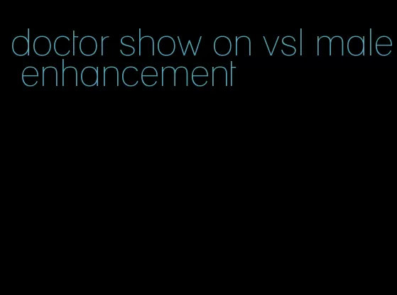 doctor show on vsl male enhancement