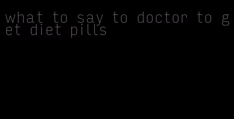 what to say to doctor to get diet pills