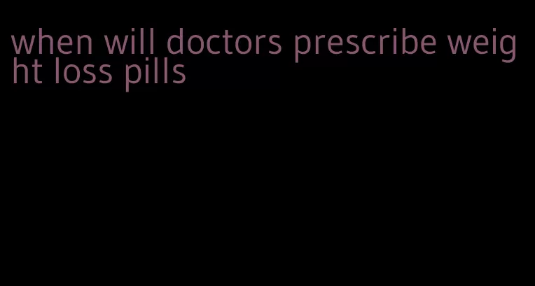 when will doctors prescribe weight loss pills